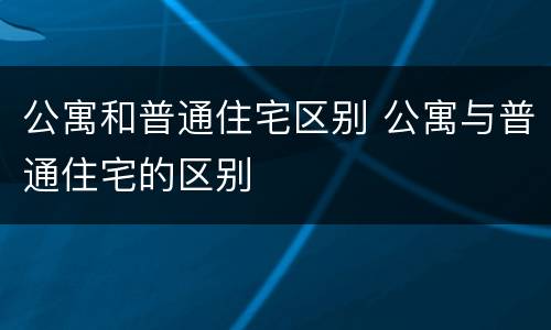 公寓和普通住宅区别 公寓与普通住宅的区别