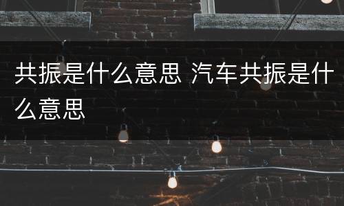 共振是什么意思 汽车共振是什么意思