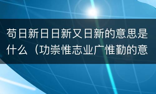 苟日新日日新又日新的意思是什么（功崇惟志业广惟勤的意思）