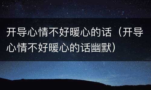 开导心情不好暖心的话（开导心情不好暖心的话幽默）