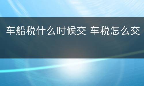车船税什么时候交 车税怎么交