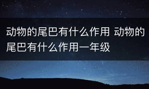 动物的尾巴有什么作用 动物的尾巴有什么作用一年级