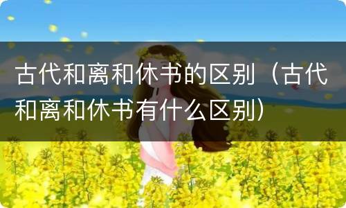 古代和离和休书的区别（古代和离和休书有什么区别）