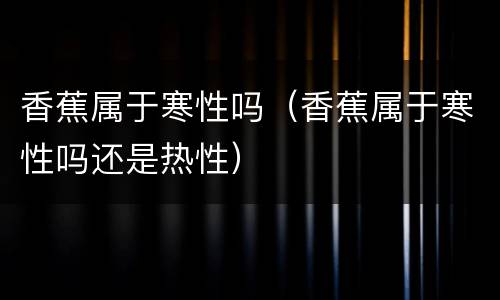 香蕉属于寒性吗（香蕉属于寒性吗还是热性）