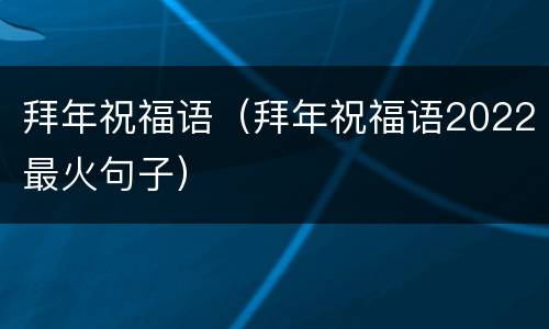 拜年祝福语（拜年祝福语2022最火句子）