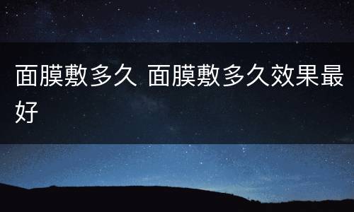 面膜敷多久 面膜敷多久效果最好
