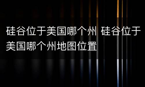 硅谷位于美国哪个州 硅谷位于美国哪个州地图位置