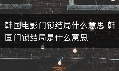 韩国电影门锁结局什么意思 韩国门锁结局是什么意思