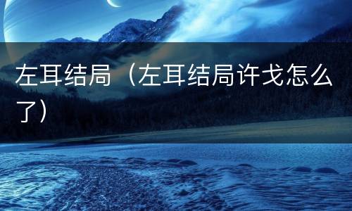 左耳结局（左耳结局许戈怎么了）