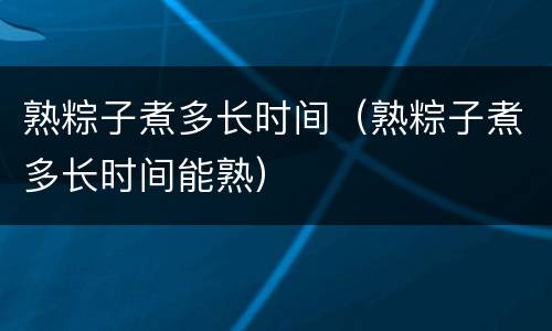 熟粽子煮多长时间（熟粽子煮多长时间能熟）