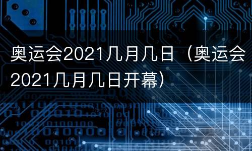 奥运会2021几月几日（奥运会2021几月几日开幕）