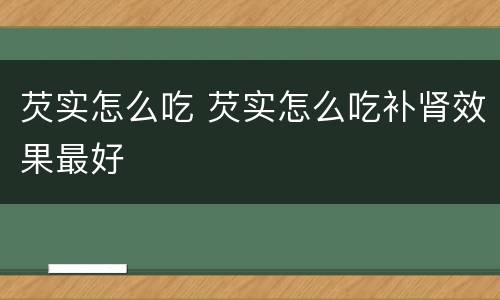 芡实怎么吃 芡实怎么吃补肾效果最好