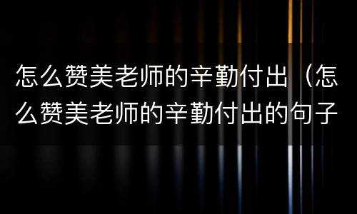 怎么赞美老师的辛勤付出（怎么赞美老师的辛勤付出的句子）
