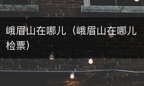 峨眉山在哪儿（峨眉山在哪儿检票）