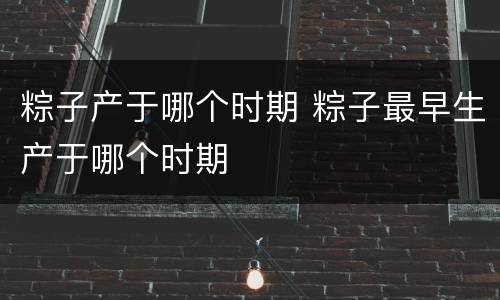 粽子产于哪个时期 粽子最早生产于哪个时期