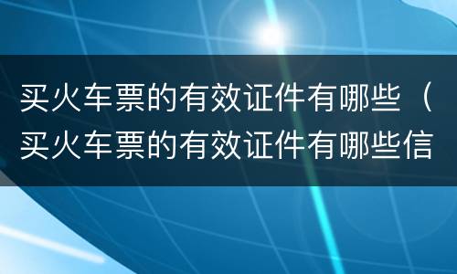 买火车票的有效证件有哪些（买火车票的有效证件有哪些信息）