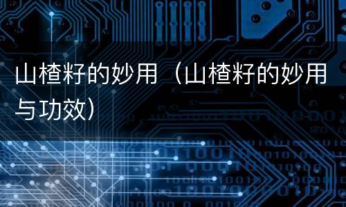 山楂籽的妙用（山楂籽的妙用与功效）