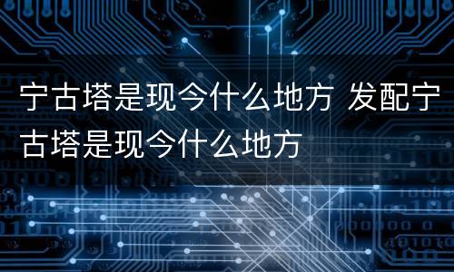宁古塔是现今什么地方 发配宁古塔是现今什么地方