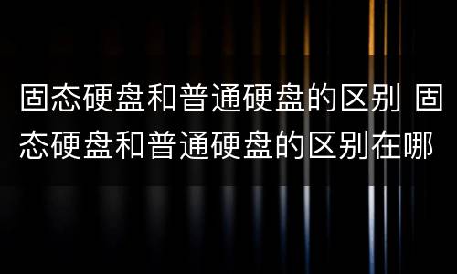 固态硬盘和普通硬盘的区别 固态硬盘和普通硬盘的区别在哪