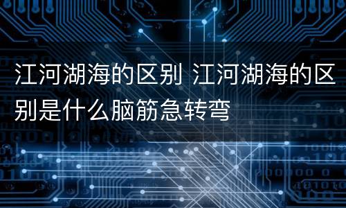 江河湖海的区别 江河湖海的区别是什么脑筋急转弯