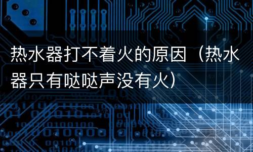 热水器打不着火的原因（热水器只有哒哒声没有火）
