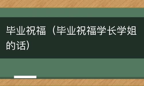 毕业祝福（毕业祝福学长学姐的话）