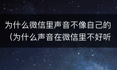 为什么微信里声音不像自己的（为什么声音在微信里不好听）