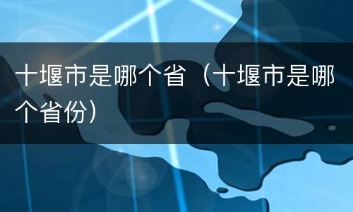 十堰市是哪个省（十堰市是哪个省份）