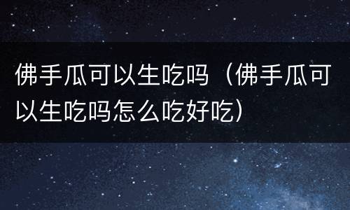 佛手瓜可以生吃吗（佛手瓜可以生吃吗怎么吃好吃）