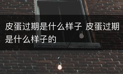皮蛋过期是什么样子 皮蛋过期是什么样子的