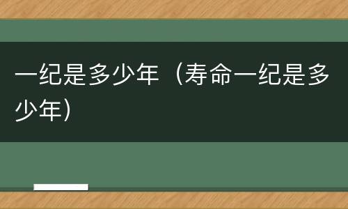 一纪是多少年（寿命一纪是多少年）