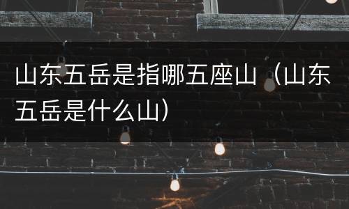 山东五岳是指哪五座山（山东五岳是什么山）