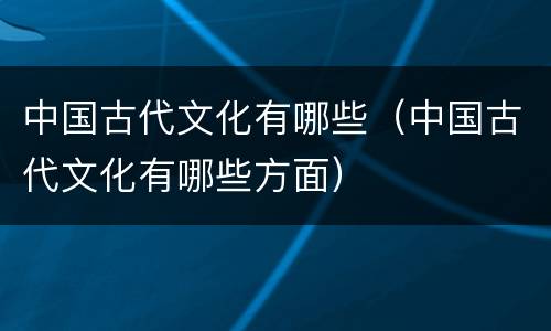 中国古代文化有哪些（中国古代文化有哪些方面）