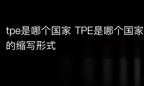 tpe是哪个国家 TPE是哪个国家的缩写形式