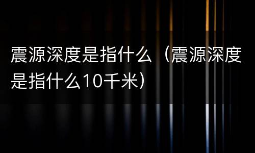 震源深度是指什么（震源深度是指什么10千米）