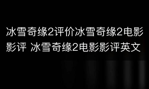 冰雪奇缘2评价冰雪奇缘2电影影评 冰雪奇缘2电影影评英文版