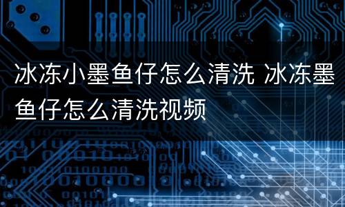 冰冻小墨鱼仔怎么清洗 冰冻墨鱼仔怎么清洗视频