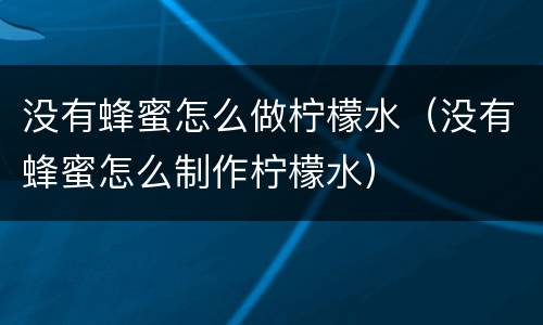 没有蜂蜜怎么做柠檬水（没有蜂蜜怎么制作柠檬水）