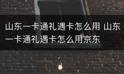 山东一卡通礼遇卡怎么用 山东一卡通礼遇卡怎么用京东