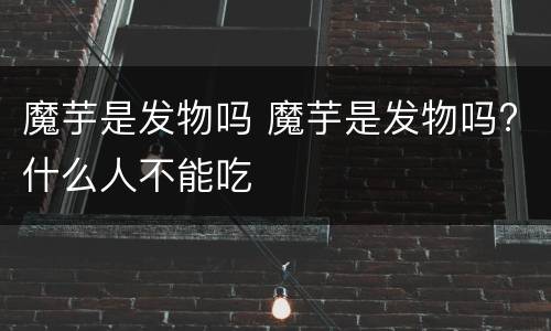 魔芋是发物吗 魔芋是发物吗?什么人不能吃