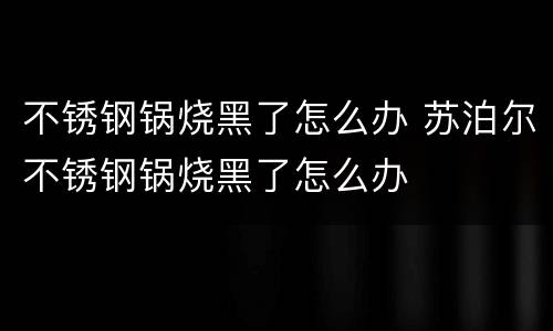不锈钢锅烧黑了怎么办 苏泊尔不锈钢锅烧黑了怎么办