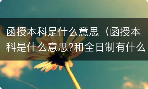 函授本科是什么意思（函授本科是什么意思?和全日制有什么区别）