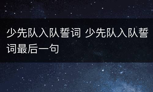 少先队入队誓词 少先队入队誓词最后一句