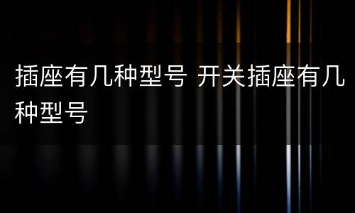 插座有几种型号 开关插座有几种型号