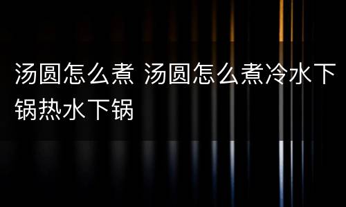 汤圆怎么煮 汤圆怎么煮冷水下锅热水下锅