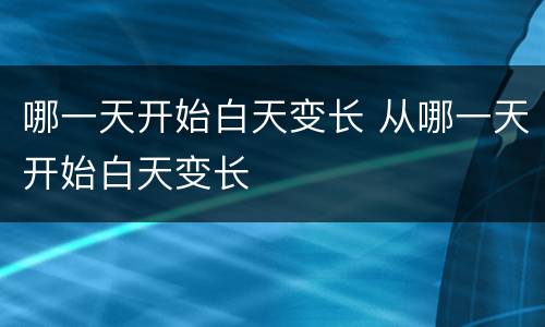 哪一天开始白天变长 从哪一天开始白天变长