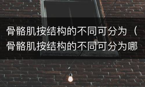 骨骼肌按结构的不同可分为（骨骼肌按结构的不同可分为哪些）