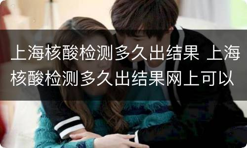 上海核酸检测多久出结果 上海核酸检测多久出结果网上可以查的到