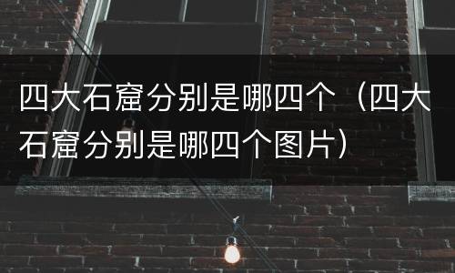 四大石窟分别是哪四个（四大石窟分别是哪四个图片）