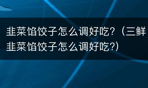 韭菜馅饺子怎么调好吃?（三鲜韭菜馅饺子怎么调好吃?）